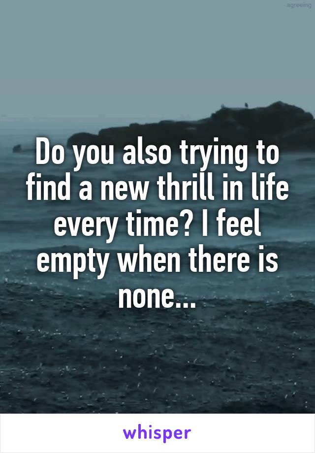 Do you also trying to find a new thrill in life every time? I feel empty when there is none...