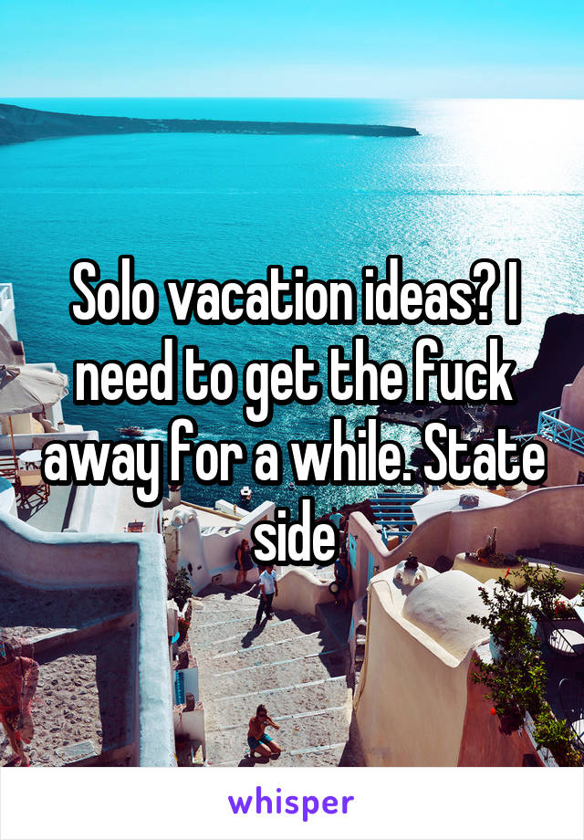 Solo vacation ideas? I need to get the fuck away for a while. State side