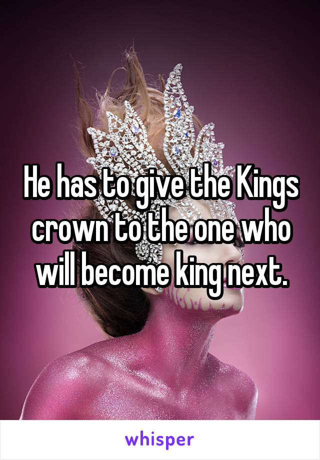 He has to give the Kings crown to the one who will become king next.