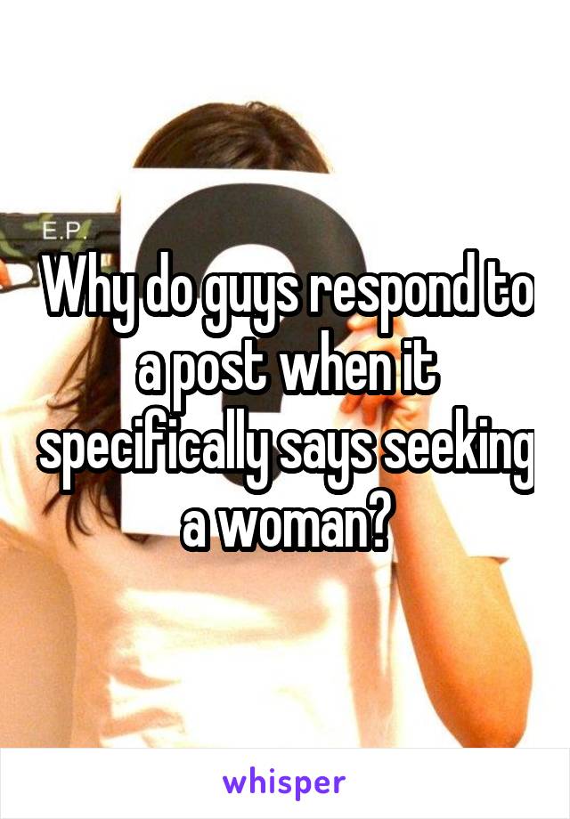 Why do guys respond to a post when it specifically says seeking a woman?