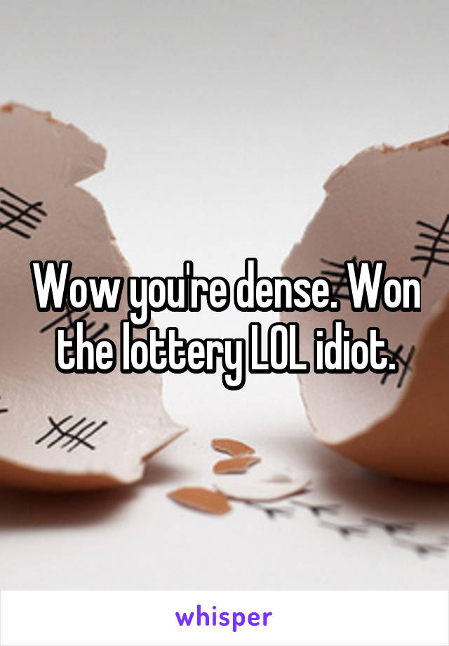 Wow you're dense. Won the lottery LOL idiot.