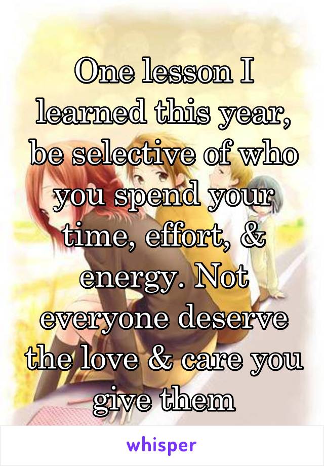 One lesson I learned this year, be selective of who you spend your time, effort, & energy. Not everyone deserve the love & care you give them