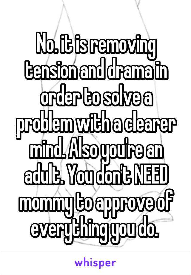 No. it is removing tension and drama in order to solve a problem with a clearer mind. Also you're an adult. You don't NEED mommy to approve of everything you do. 
