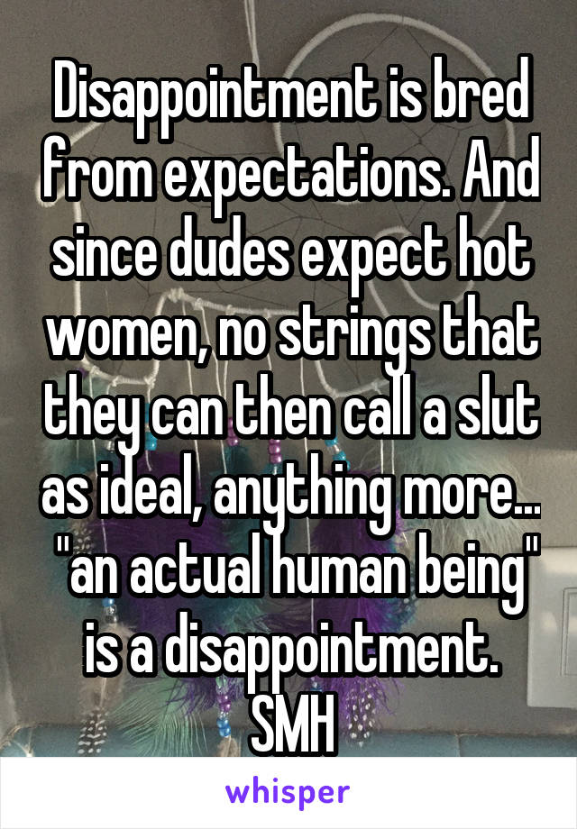 Disappointment is bred from expectations. And since dudes expect hot women, no strings that they can then call a slut as ideal, anything more...  "an actual human being" is a disappointment. SMH