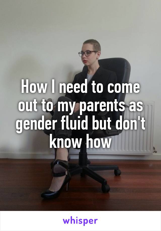 How I need to come out to my parents as gender fluid but don't know how