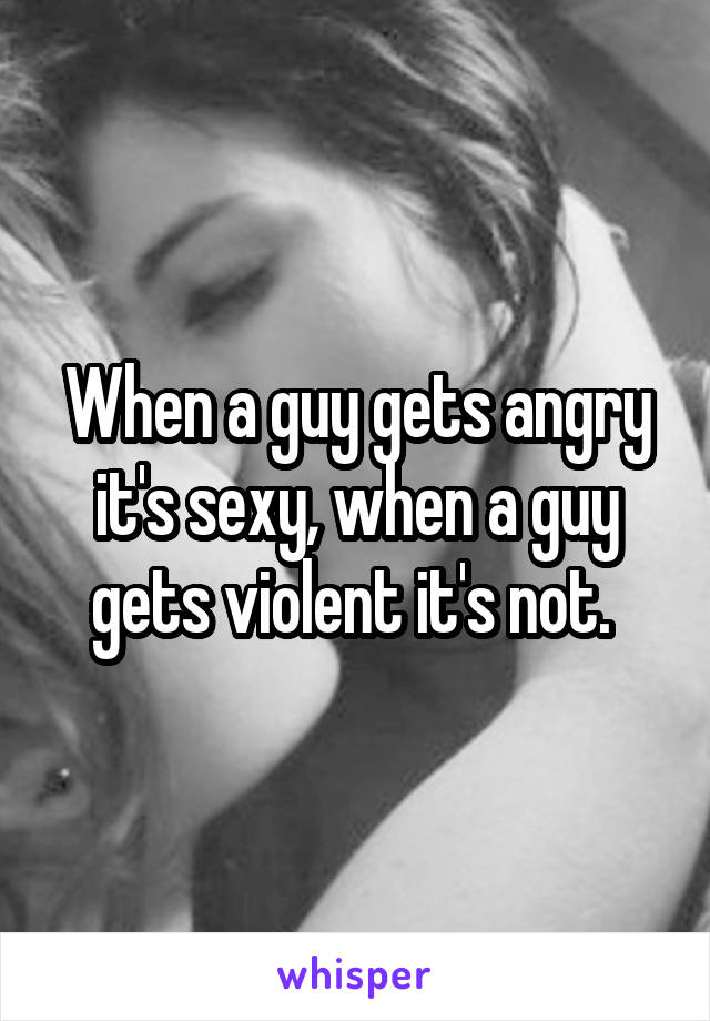 When a guy gets angry it's sexy, when a guy gets violent it's not. 