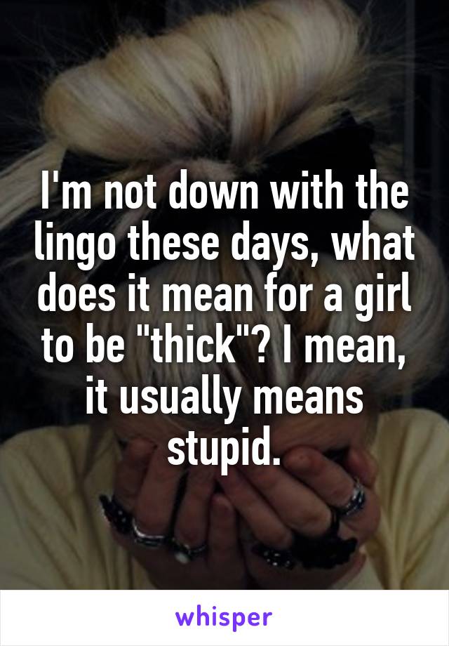 I'm not down with the lingo these days, what does it mean for a girl to be "thick"? I mean, it usually means stupid.
