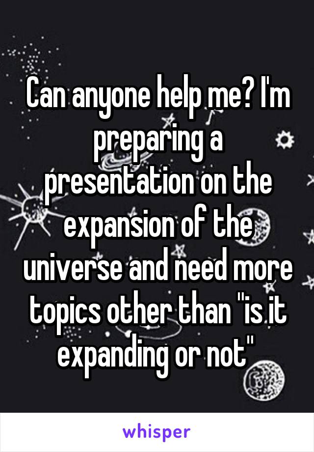 Can anyone help me? I'm preparing a presentation on the expansion of the universe and need more topics other than "is it expanding or not" 