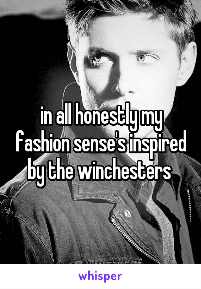 in all honestly my fashion sense's inspired by the winchesters 