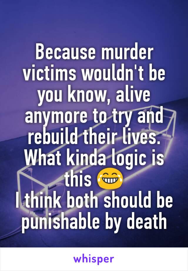 Because murder victims wouldn't be you know, alive anymore to try and rebuild their lives. What kinda logic is this 😂
I think both should be punishable by death