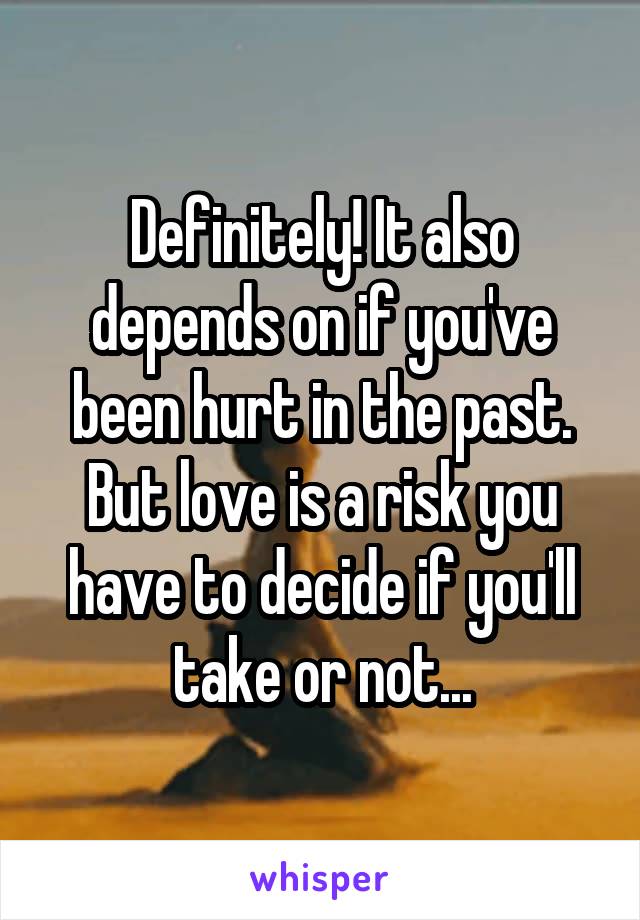 Definitely! It also depends on if you've been hurt in the past. But love is a risk you have to decide if you'll take or not...