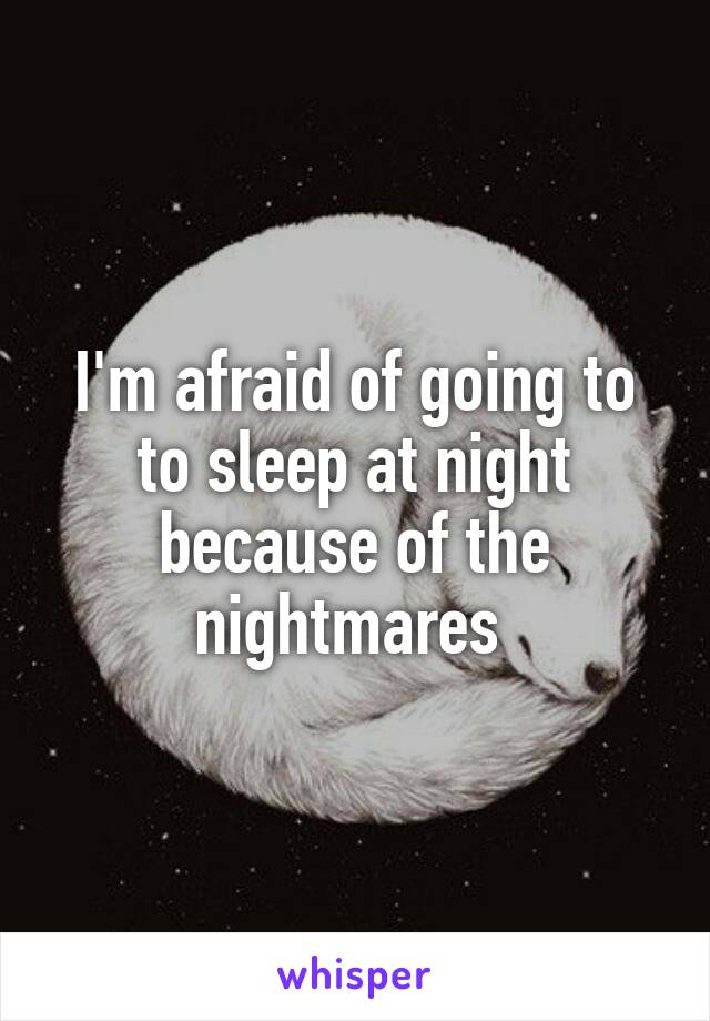 I'm afraid of going to to sleep at night because of the nightmares 
