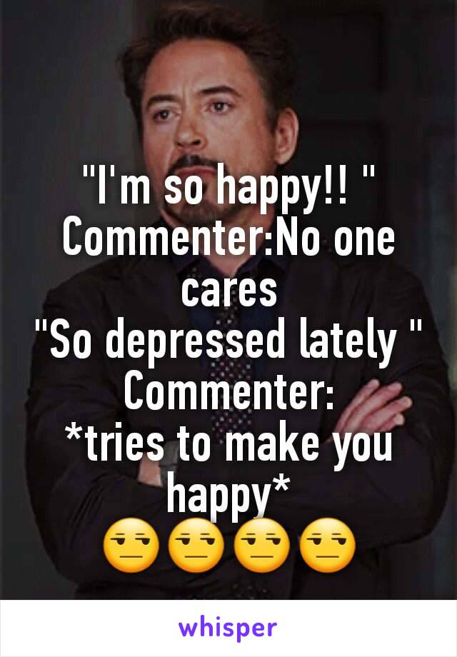"I'm so happy!! "
Commenter:No one cares
"So depressed lately "
Commenter:
*tries to make you happy*
😒😒😒😒