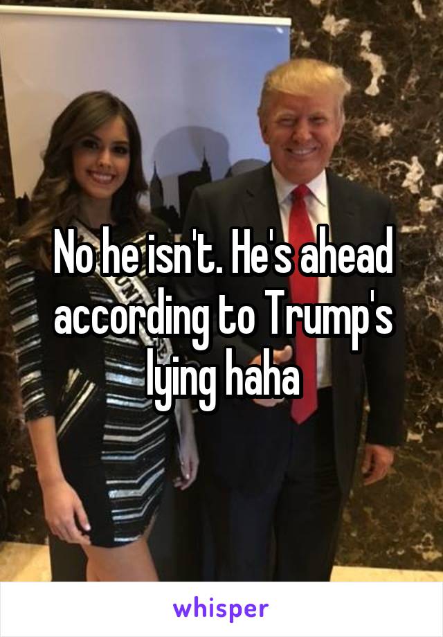 No he isn't. He's ahead according to Trump's lying haha