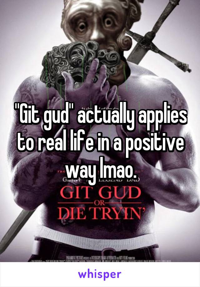"Git gud" actually applies to real life in a positive way lmao.