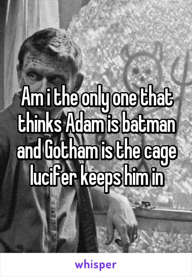 Am i the only one that thinks Adam is batman and Gotham is the cage lucifer keeps him in