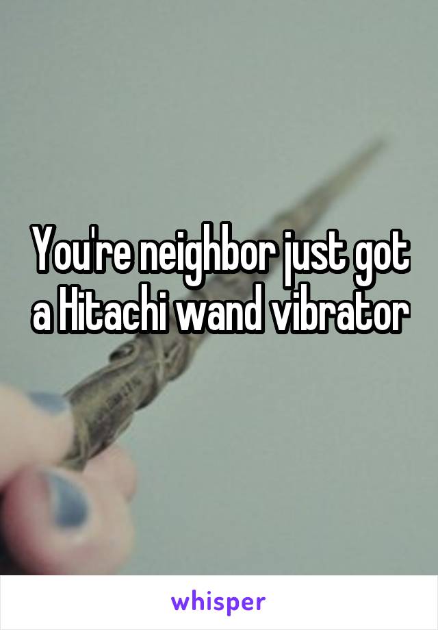 You're neighbor just got a Hitachi wand vibrator 