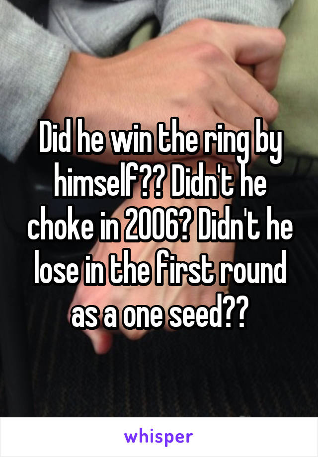 Did he win the ring by himself?? Didn't he choke in 2006? Didn't he lose in the first round as a one seed??