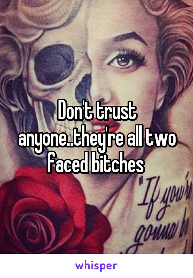 Don't trust anyone..they're all two faced bitches 