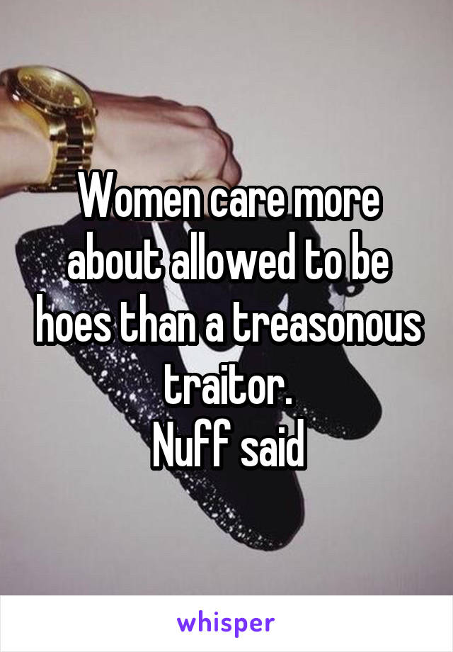 Women care more about allowed to be hoes than a treasonous traitor.
Nuff said