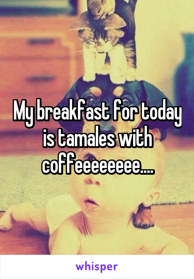 My breakfast for today is tamales with coffeeeeeeee....