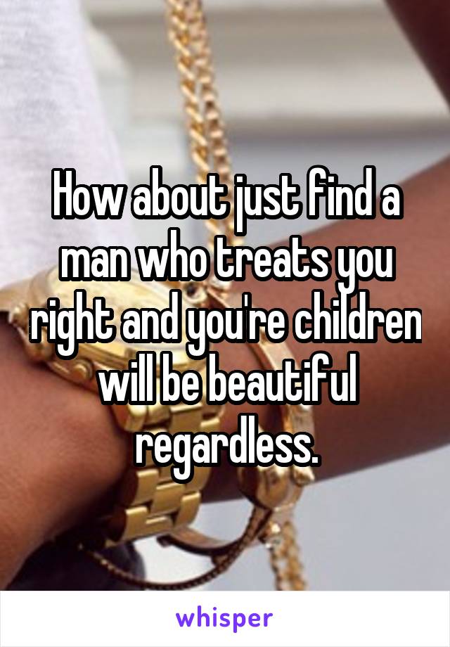 How about just find a man who treats you right and you're children will be beautiful regardless.
