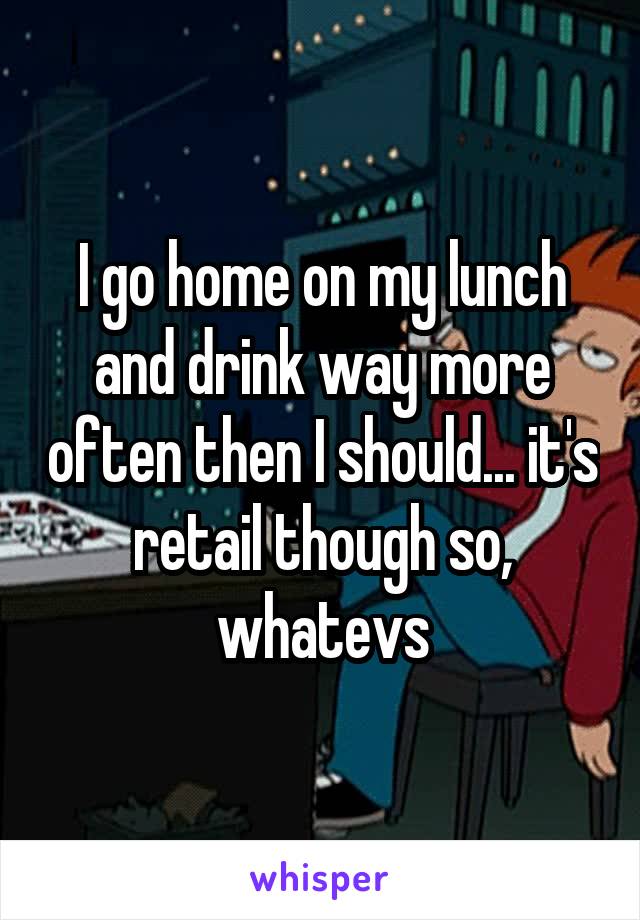 I go home on my lunch and drink way more often then I should... it's retail though so, whatevs