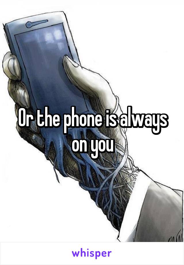 Or the phone is always on you