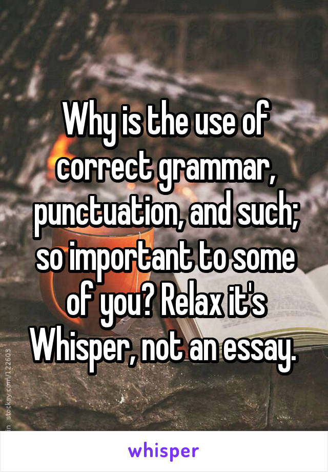 Why is the use of correct grammar, punctuation, and such; so important to some of you? Relax it's Whisper, not an essay. 