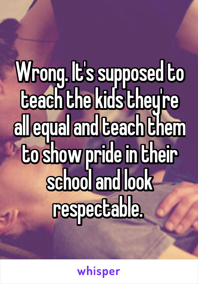 Wrong. It's supposed to teach the kids they're all equal and teach them to show pride in their school and look respectable. 