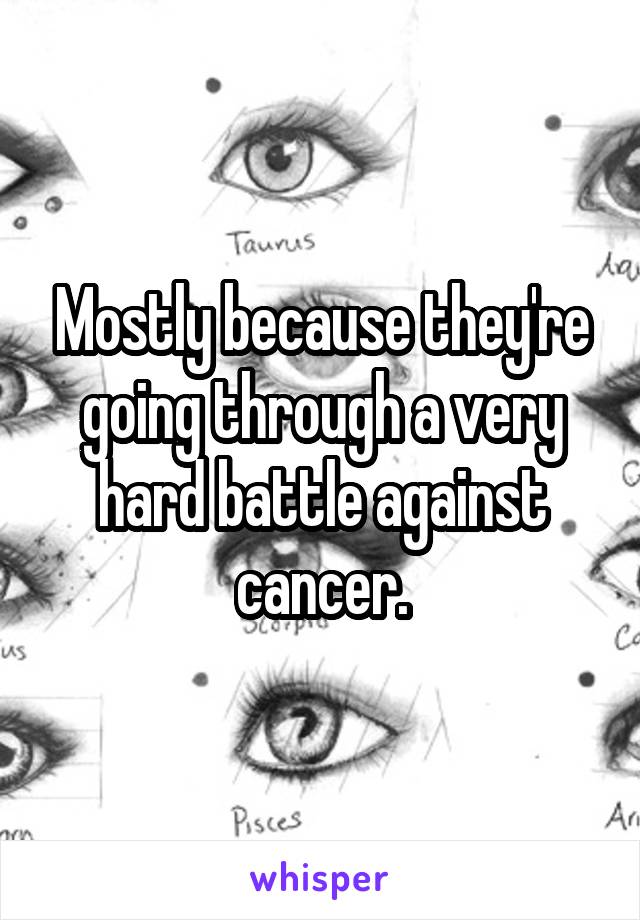 Mostly because they're going through a very hard battle against cancer.