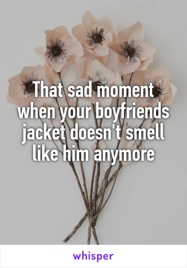 That sad moment when your boyfriends jacket doesn't smell like him anymore
