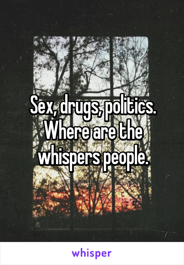 Sex, drugs, politics. Where are the whispers people.