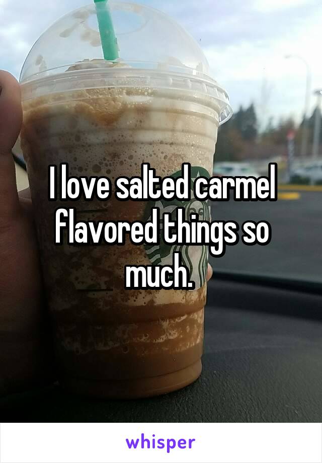 I love salted carmel flavored things so much. 