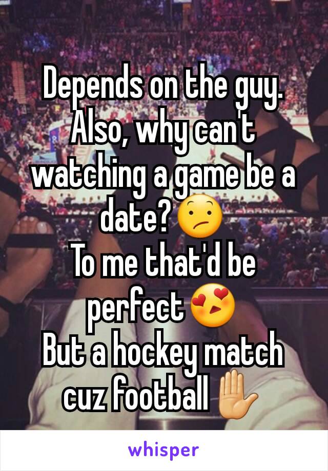 Depends on the guy.
Also, why can't watching a game be a date?😕
To me that'd be perfect😍
But a hockey match cuz football✋