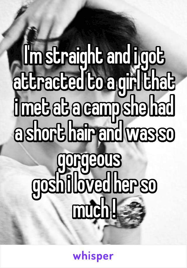 I'm straight and i got attracted to a girl that i met at a camp she had a short hair and was so gorgeous   
gosh i loved her so much !