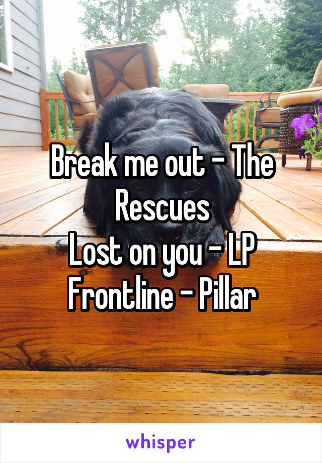 Break me out - The Rescues
Lost on you - LP
Frontline - Pillar