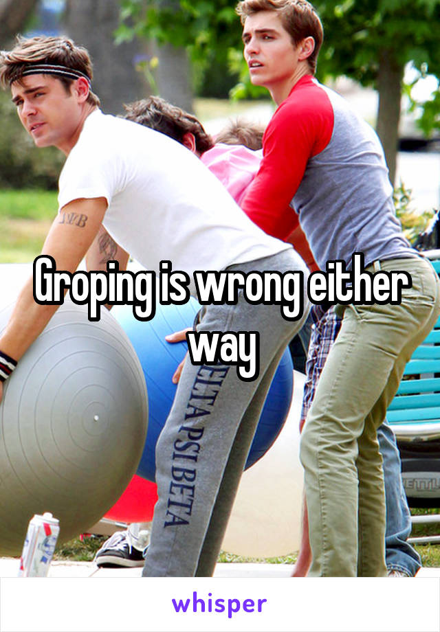 Groping is wrong either way
