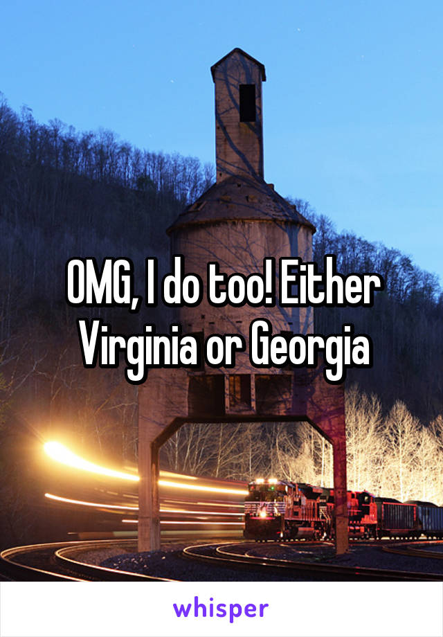 OMG, I do too! Either Virginia or Georgia