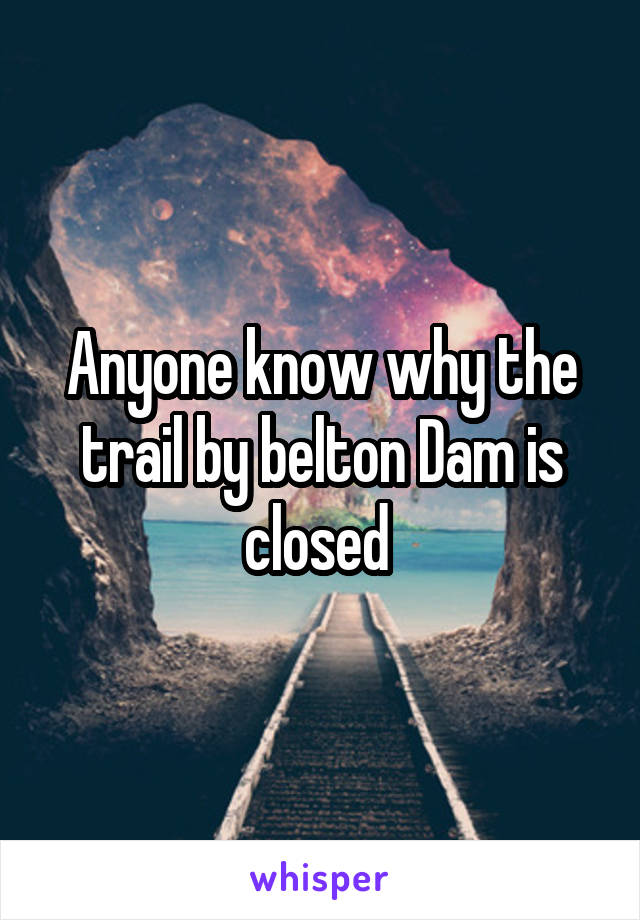 Anyone know why the trail by belton Dam is closed 