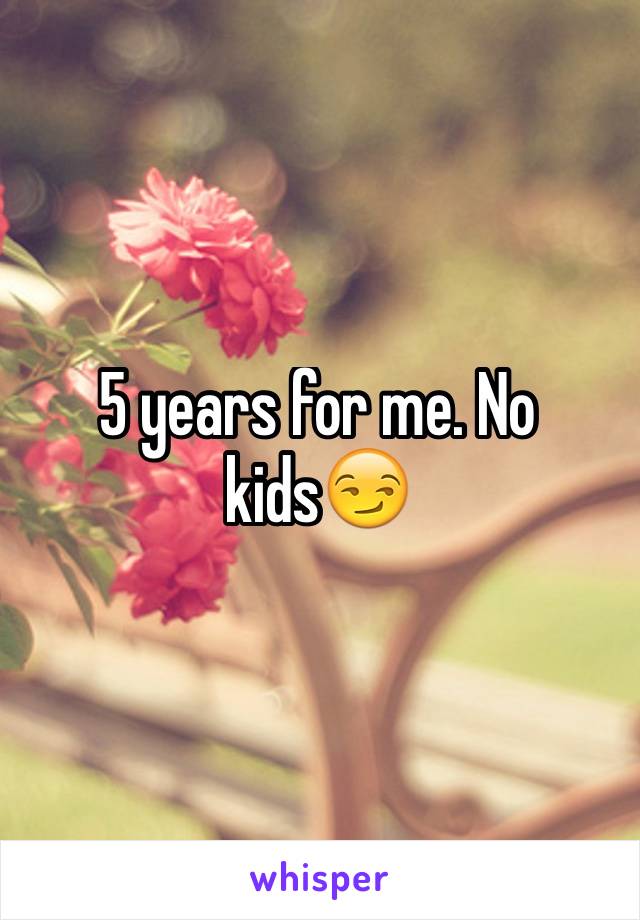 5 years for me. No kids😏