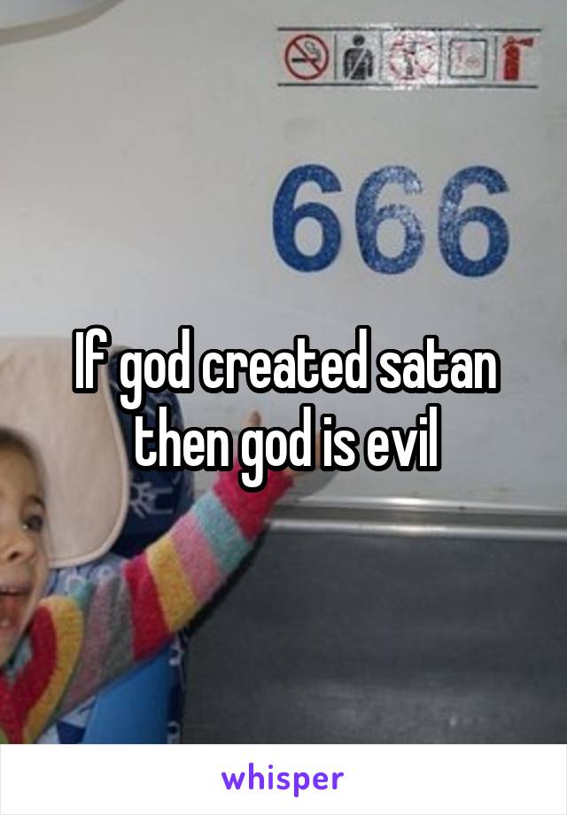If god created satan then god is evil