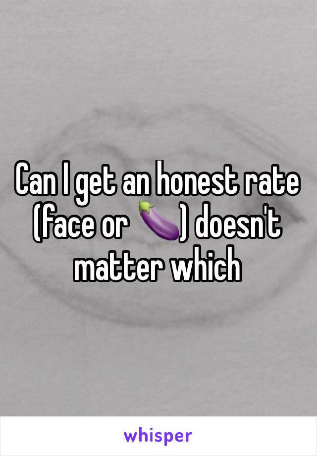 Can I get an honest rate (face or 🍆) doesn't matter which 