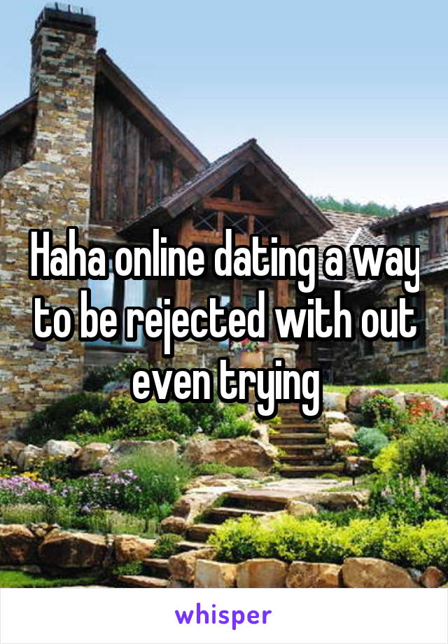 Haha online dating a way to be rejected with out even trying