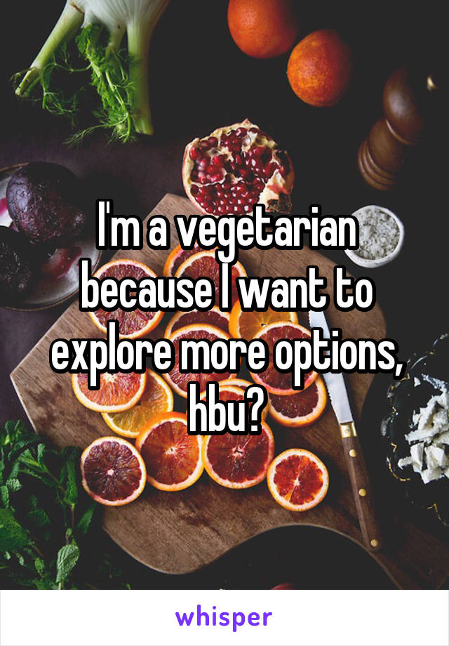 I'm a vegetarian because I want to explore more options, hbu?