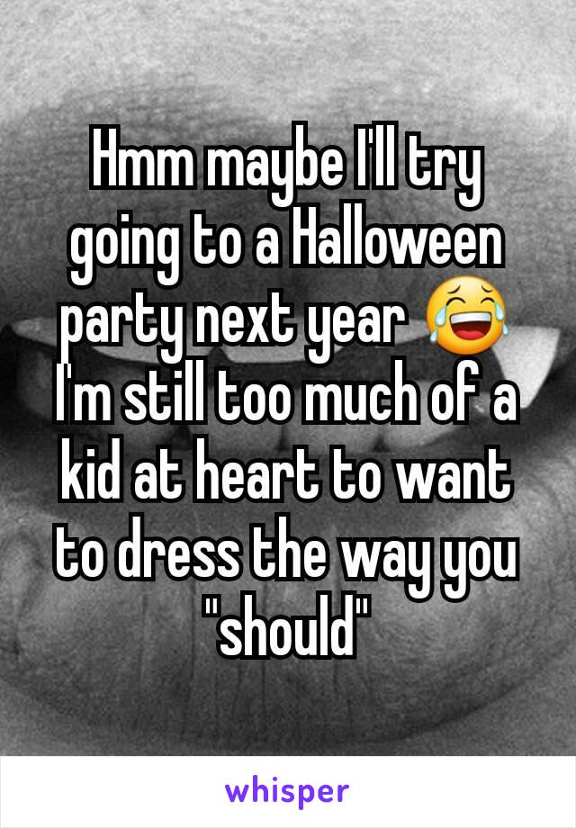 Hmm maybe I'll try going to a Halloween party next year 😂 I'm still too much of a kid at heart to want to dress the way you "should"