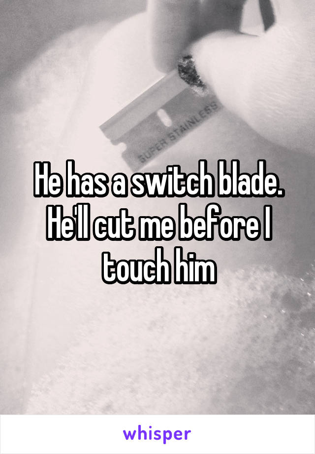 He has a switch blade. He'll cut me before I touch him