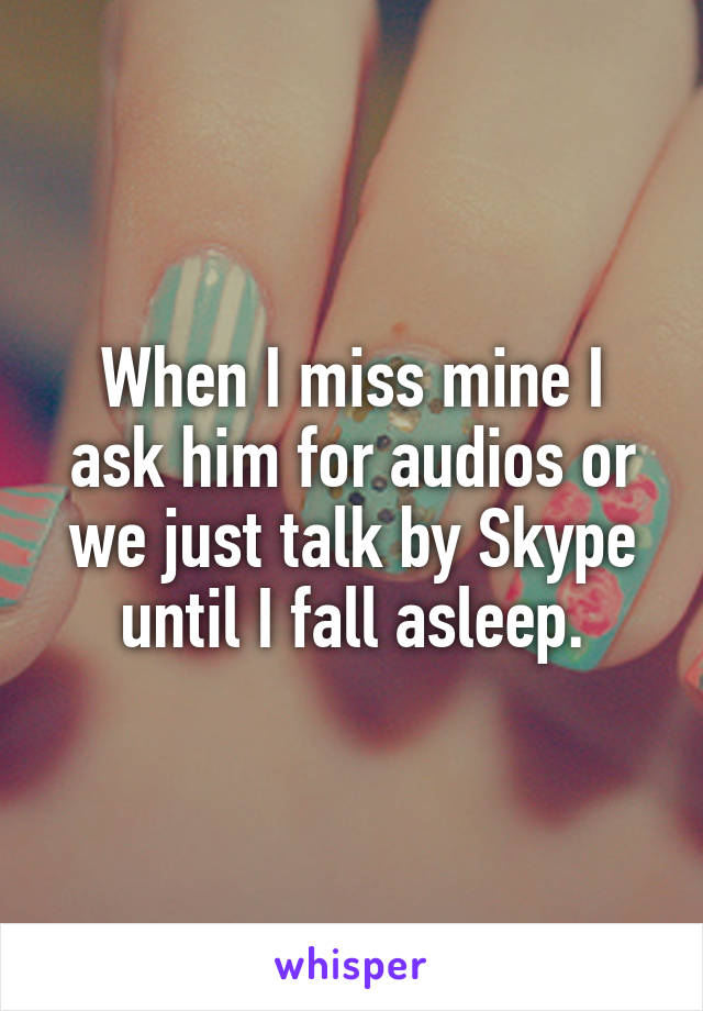 When I miss mine I ask him for audios or we just talk by Skype until I fall asleep.