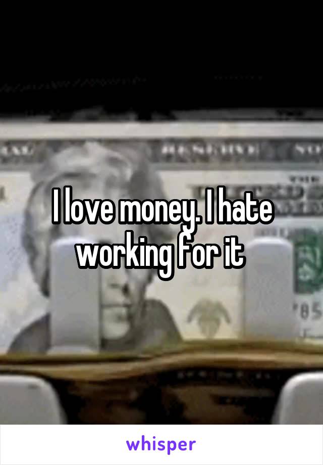 I love money. I hate working for it 
