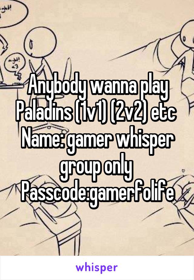 Anybody wanna play Paladins (1v1) (2v2) etc 
Name: gamer whisper group only 
Passcode:gamerfolife